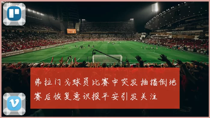 弗拉门戈球员比赛中突发抽搐倒地赛后恢复意识报平安引发关注