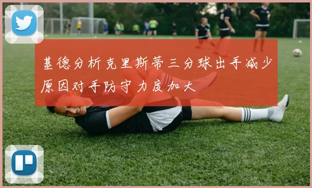 基德分析克里斯蒂三分球出手减少原因对手防守力度加大