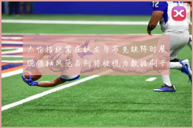 杰伦格林需在狄龙与布克缺阵时展现领袖风范否则将被视为数据刷子