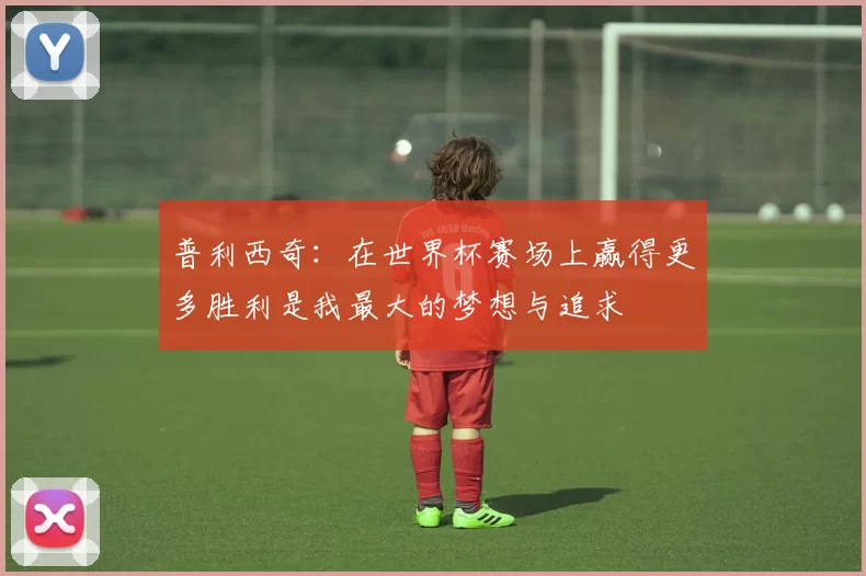 普利西奇：在世界杯赛场上赢得更多胜利是我最大的梦想与追求