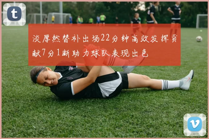 淡厚然替补出场22分钟高效发挥贡献7分1断助力球队表现出色