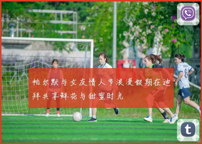 帕尔默与女友情人节浪漫假期在迪拜共享鲜花与甜蜜时光