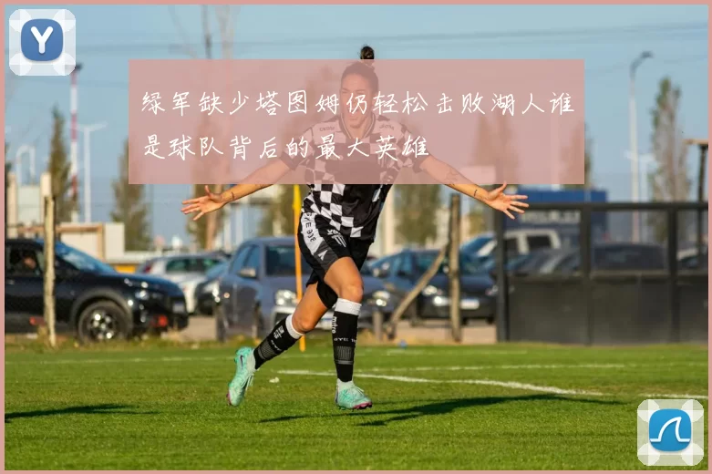 绿军缺少塔图姆仍轻松击败湖人谁是球队背后的最大英雄