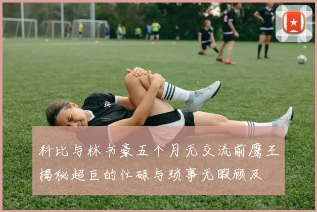 科比与林书豪五个月无交流前鹰王揭秘超巨的忙碌与琐事无暇顾及