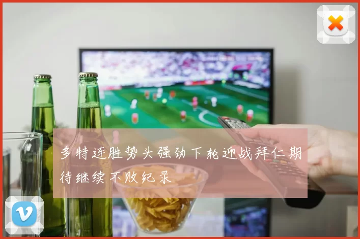 多特连胜势头强劲下轮迎战拜仁期待继续不败纪录