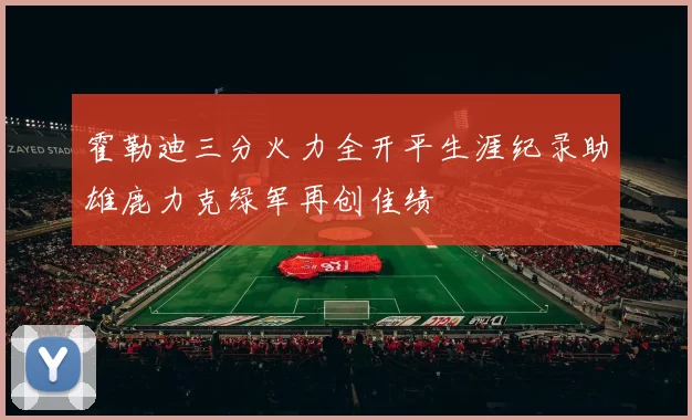 霍勒迪三分火力全开平生涯纪录助雄鹿力克绿军再创佳绩
