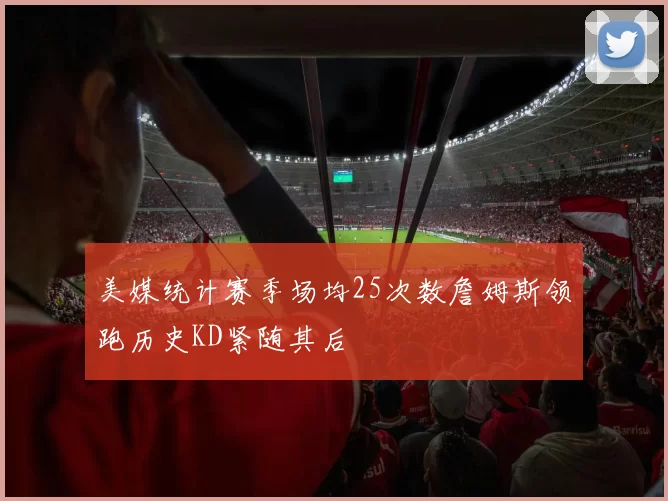 美媒统计赛季场均25次数詹姆斯领跑历史KD紧随其后