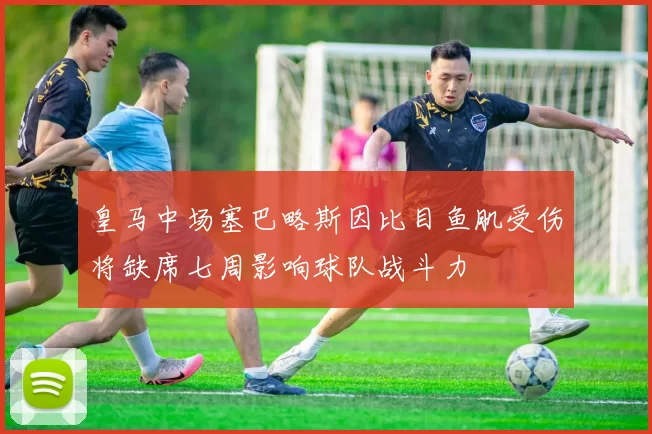 皇马中场塞巴略斯因比目鱼肌受伤将缺席七周影响球队战斗力