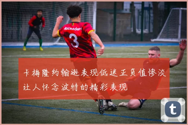 卡梅隆约翰逊表现低迷正负值惨淡让人怀念波特的精彩表现