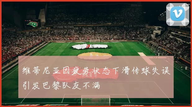 维蒂尼亚因疲劳状态下滑传球失误引发巴黎队友不满
