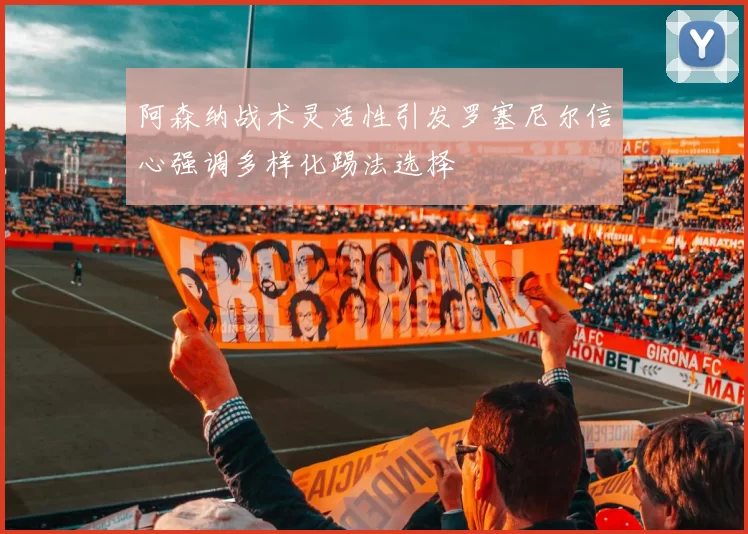 阿森纳战术灵活性引发罗塞尼尔信心强调多样化踢法选择