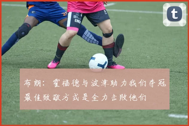 布朗：霍福德与波津助力我们夺冠最佳致敬方式是全力击败他们