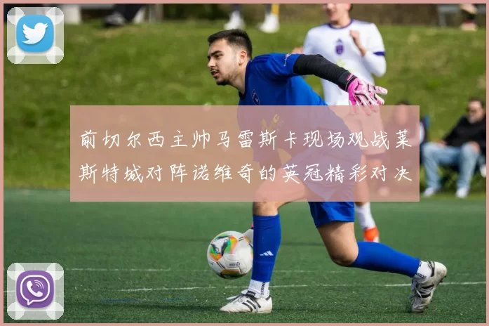 前切尔西主帅马雷斯卡现场观战莱斯特城对阵诺维奇的英冠精彩对决