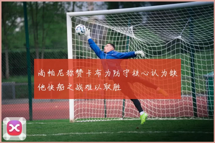尚帕尼称赞卡布为防守核心认为缺他快船之战难以取胜