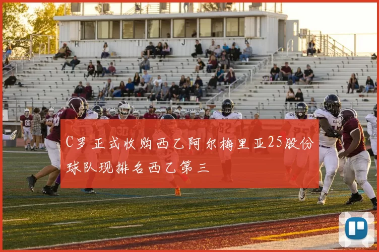 C罗正式收购西乙阿尔梅里亚25股份球队现排名西乙第三