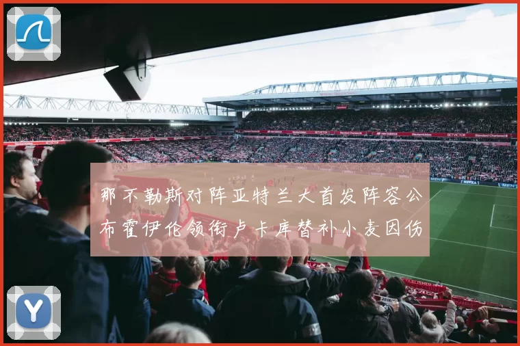 那不勒斯对阵亚特兰大首发阵容公布霍伊伦领衔卢卡库替补小麦因伤缺阵