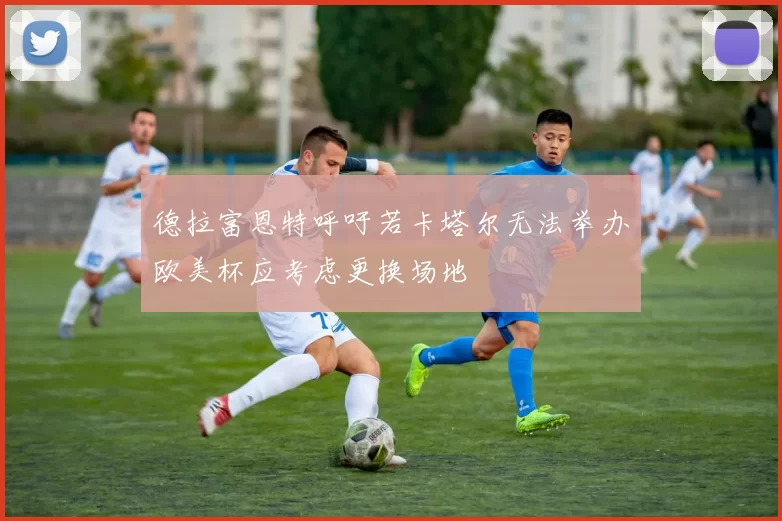 德拉富恩特呼吁若卡塔尔无法举办欧美杯应考虑更换场地