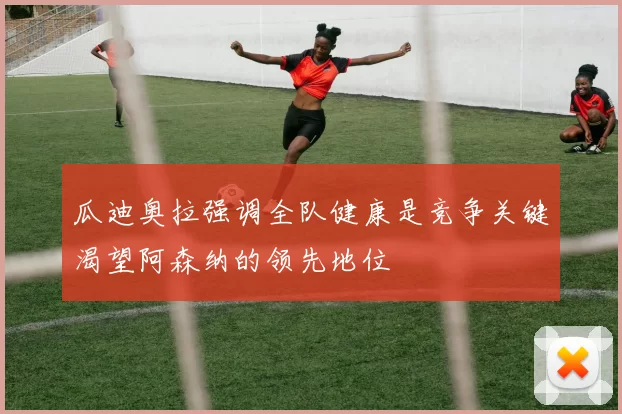 瓜迪奥拉强调全队健康是竞争关键渴望阿森纳的领先地位