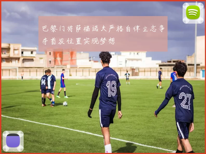 巴黎门将萨福诺夫严格自律立志争夺首发位置实现梦想