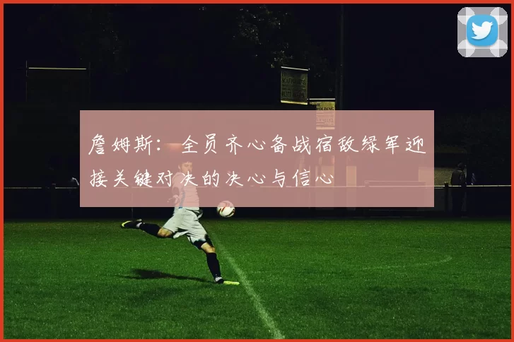 詹姆斯：全员齐心备战宿敌绿军迎接关键对决的决心与信心