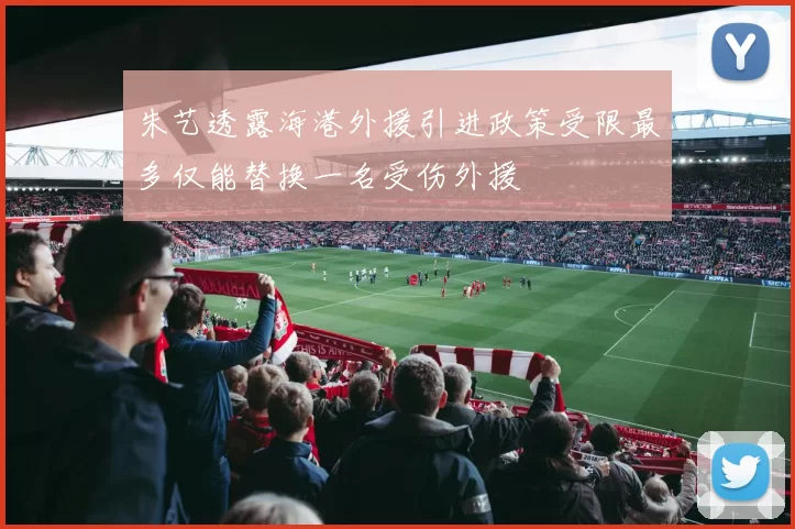 朱艺透露海港外援引进政策受限最多仅能替换一名受伤外援