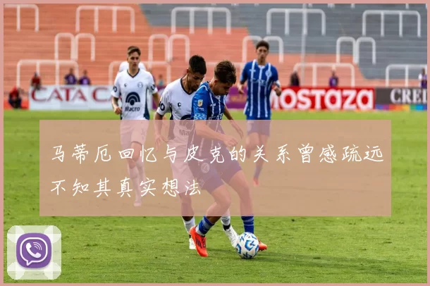 马蒂厄回忆与皮克的关系曾感疏远不知其真实想法