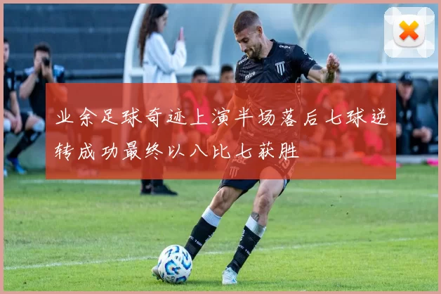业余足球奇迹上演半场落后七球逆转成功最终以八比七获胜