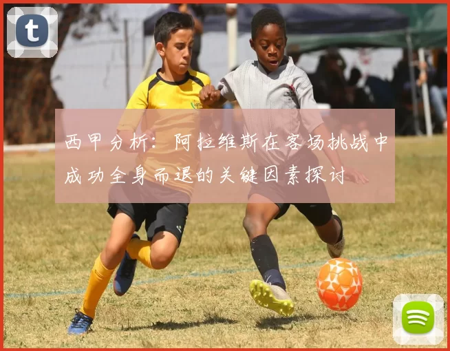 西甲分析：阿拉维斯在客场挑战中成功全身而退的关键因素探讨