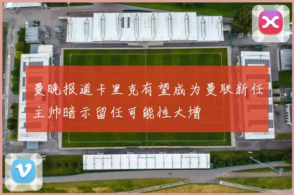 曼晚报道卡里克有望成为曼联新任主帅暗示留任可能性大增