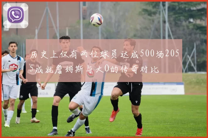 历史上仅有两位球员达成500场2055成就詹姆斯与大O的传奇对比
