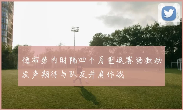 德布劳内时隔四个月重返赛场激动发声期待与队友并肩作战
