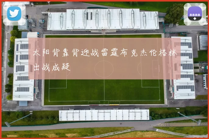 太阳背靠背迎战雷霆布克杰伦格林出战成疑