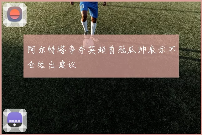 阿尔特塔争夺英超首冠瓜帅表示不会给出建议
