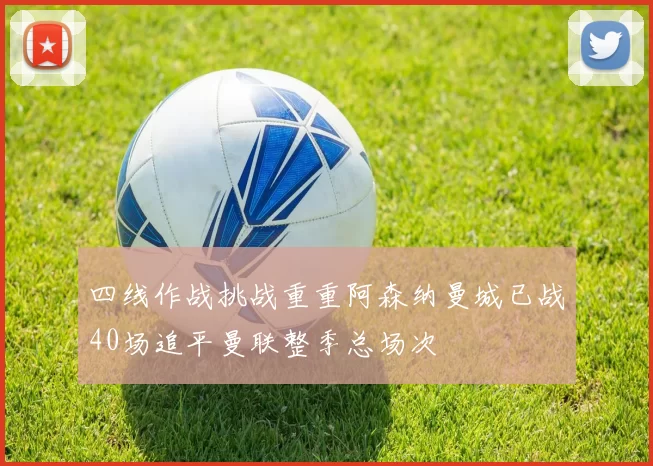 四线作战挑战重重阿森纳曼城已战40场追平曼联整季总场次