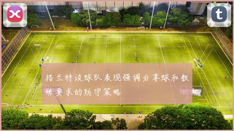 格兰特谈球队表现强调分享球和教练要求的防守策略