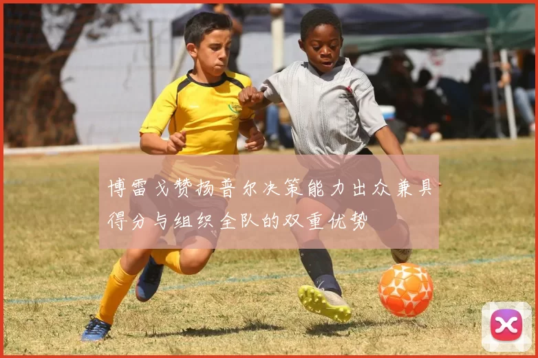 博雷戈赞扬普尔决策能力出众兼具得分与组织全队的双重优势