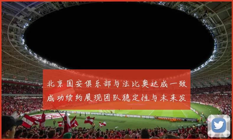 北京国安俱乐部与法比奥达成一致成功续约展现团队稳定性与未来发展潜力