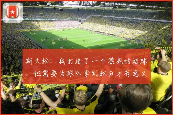 斯文松：我打进了一个漂亮的进球，但需要为球队拿到积分才有意义