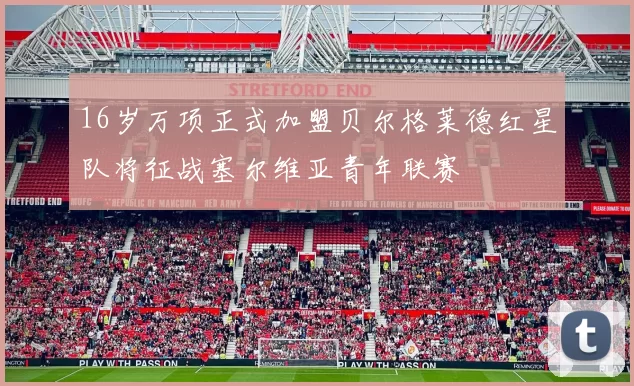 16岁万项正式加盟贝尔格莱德红星队将征战塞尔维亚青年联赛