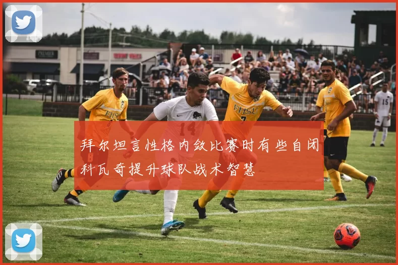 拜尔坦言性格内敛比赛时有些自闭科瓦奇提升球队战术智慧
