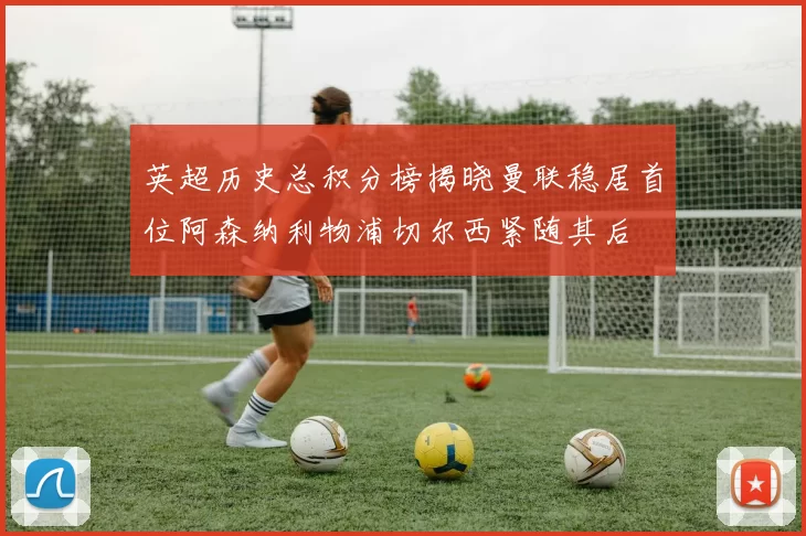 英超历史总积分榜揭晓曼联稳居首位阿森纳利物浦切尔西紧随其后