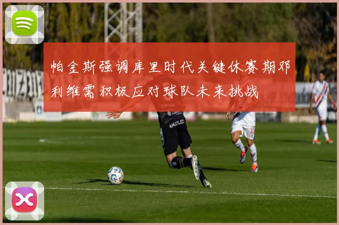 帕金斯强调库里时代关键休赛期邓利维需积极应对球队未来挑战