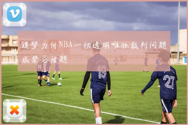 追梦为何NBA一切透明唯独裁判问题成禁忌话题