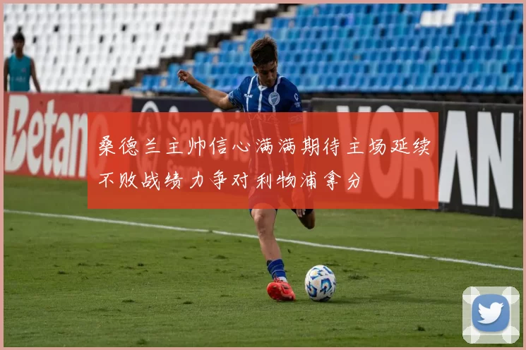 桑德兰主帅信心满满期待主场延续不败战绩力争对利物浦拿分
