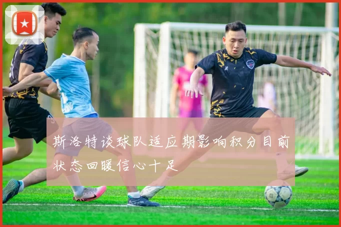 斯洛特谈球队适应期影响积分目前状态回暖信心十足