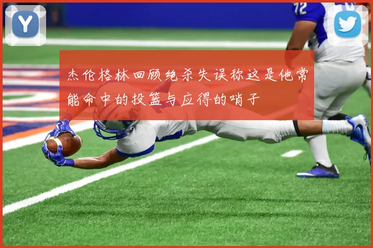 杰伦格林回顾绝杀失误称这是他常能命中的投篮与应得的哨子