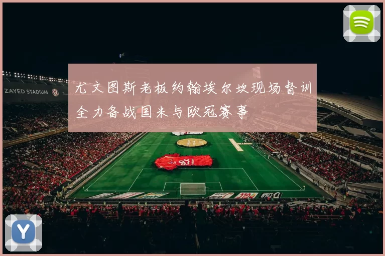 尤文图斯老板约翰埃尔坎现场督训全力备战国米与欧冠赛事