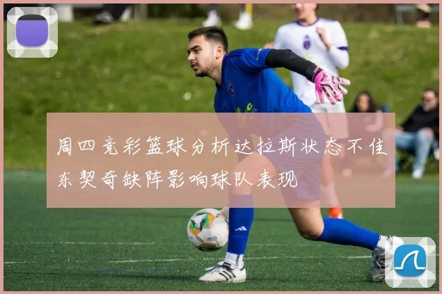 周四竞彩篮球分析达拉斯状态不佳东契奇缺阵影响球队表现